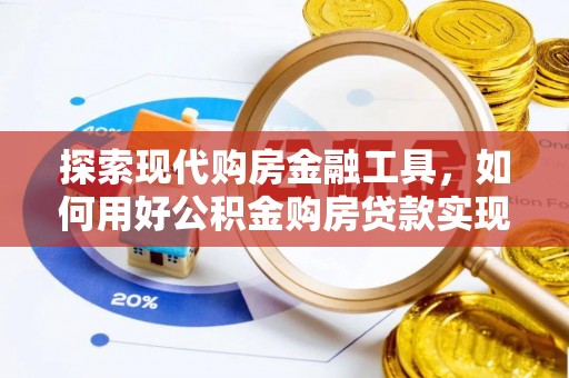 顺平探索现代购房金融工具，如何用好公积金购房贷款实现置业梦想