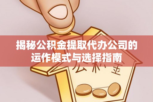 顺平揭秘公积金提取代办公司的运作模式与选择指南