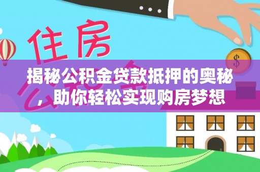 顺平揭秘公积金贷款抵押的奥秘，助你轻松实现购房梦想