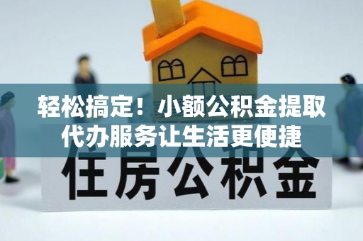 顺平轻松搞定！小额公积金提取代办服务让生活更便捷