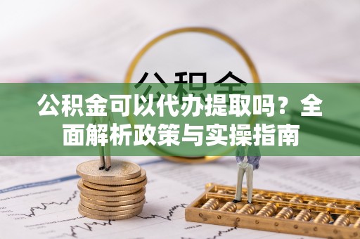 顺平公积金可以代办提取吗？全面解析政策与实操指南