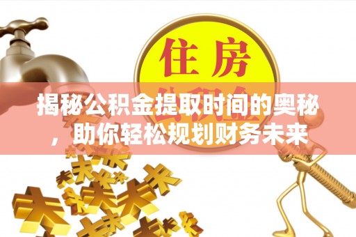 顺平揭秘公积金提取时间的奥秘，助你轻松规划财务未来