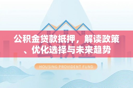 顺平公积金贷款抵押，解读政策、优化选择与未来趋势