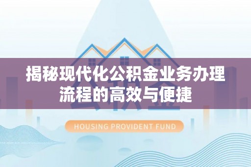 顺平揭秘现代化公积金业务办理流程的高效与便捷