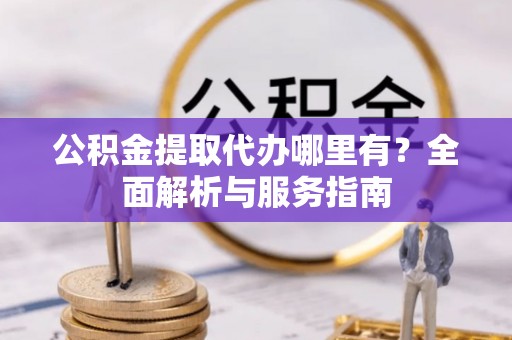 顺平公积金提取代办哪里有？全面解析与服务指南