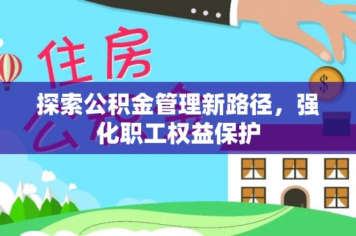 顺平探索公积金管理新路径，强化职工权益保护