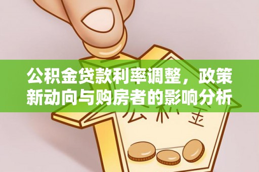 顺平公积金贷款利率调整，政策新动向与购房者的影响分析