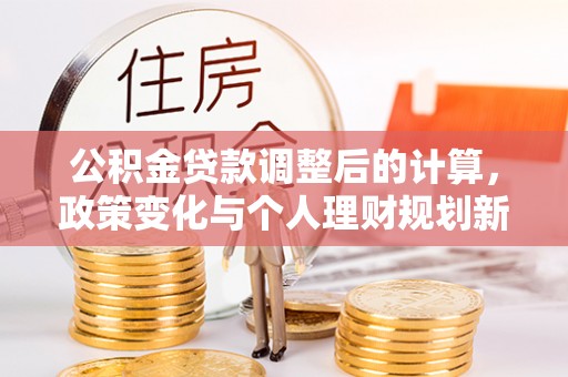 顺平公积金贷款调整后的计算，政策变化与个人理财规划新思路