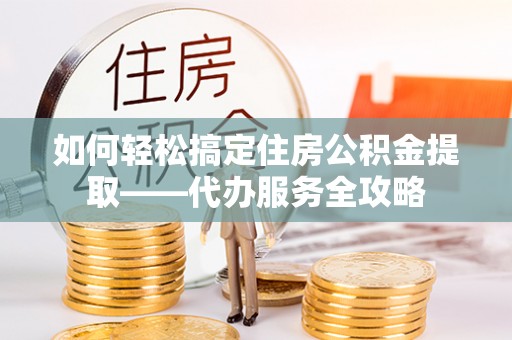 顺平如何轻松搞定住房公积金提取——代办服务全攻略