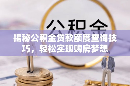 顺平揭秘公积金贷款额度查询技巧，轻松实现购房梦想