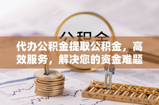 顺平代办公积金提取公积金，高效服务，解决您的资金难题
