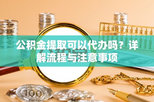 顺平公积金提取可以代办吗？详解流程与注意事项