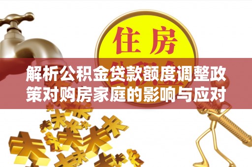 顺平解析公积金贷款额度调整政策对购房家庭的影响与应对策略