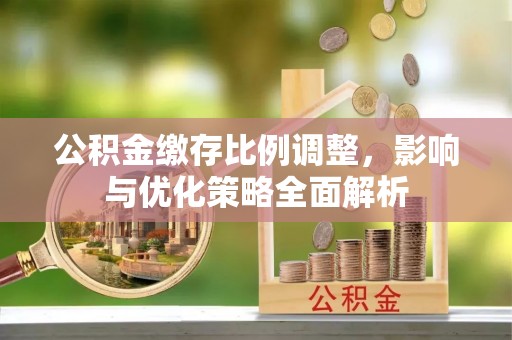 顺平公积金缴存比例调整，影响与优化策略全面解析