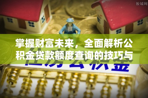 顺平掌握财富未来，全面解析公积金贷款额度查询的技巧与策略