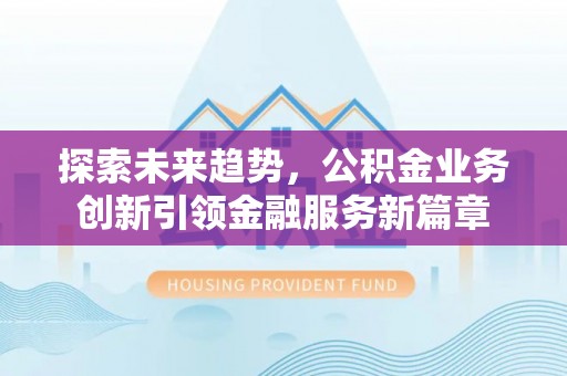 顺平探索未来趋势，公积金业务创新引领金融服务新篇章
