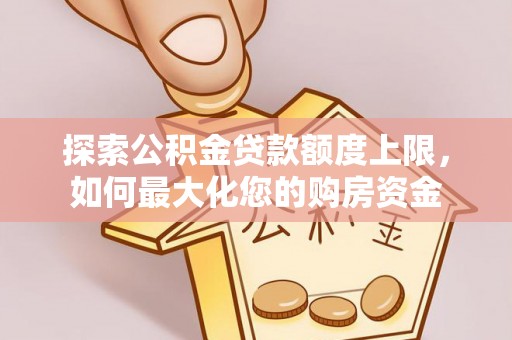 顺平探索公积金贷款额度上限，如何最大化您的购房资金