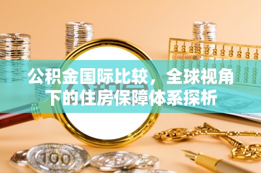 顺平公积金国际比较，全球视角下的住房保障体系探析