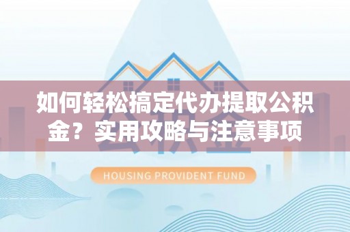 顺平如何轻松搞定代办提取公积金？实用攻略与注意事项