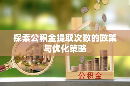 顺平探索公积金提取次数的政策与优化策略