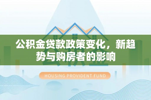 顺平公积金贷款政策变化，新趋势与购房者的影响
