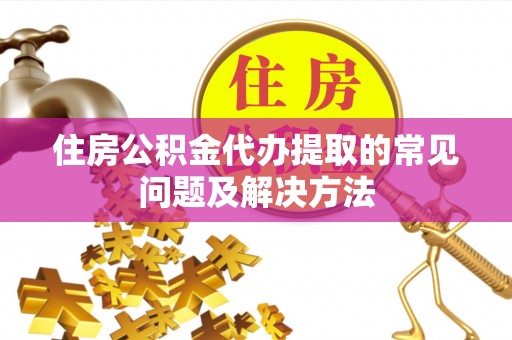 顺平住房公积金代办提取的常见问题及解决方法