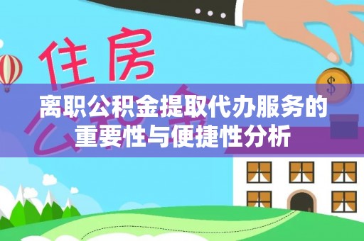 顺平离职公积金提取代办服务的重要性与便捷性分析